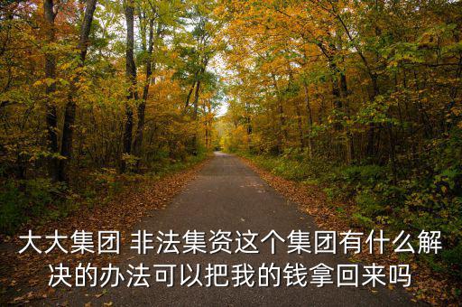大大集團(tuán)什么時(shí)候兌付，大大集團(tuán) 非法集資這個(gè)集團(tuán)有什么解決的辦法可以把我的錢(qián)拿回來(lái)嗎