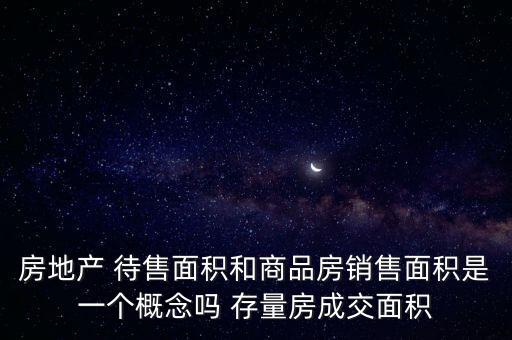 房地產 待售面積和商品房銷售面積是一個概念嗎 存量房成交面積