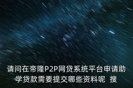 請(qǐng)問在帝隆P2P網(wǎng)貸系統(tǒng)平臺(tái)申請(qǐng)助學(xué)貸款需要提交哪些資料呢  搜