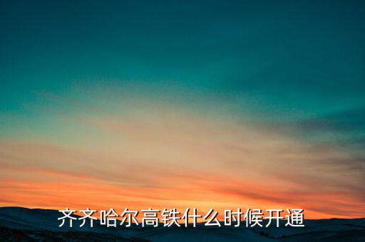 哈齊高鐵什么時候開通，齊齊哈爾高鐵什么時候開通