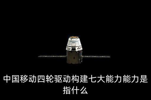 中國移動(dòng)四輪驅(qū)動(dòng)構(gòu)建七大能力能力是指什么