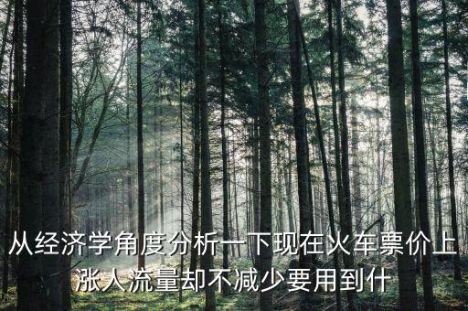 從經(jīng)濟學角度分析一下現(xiàn)在火車票價上漲人流量卻不減少要用到什