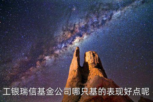 工銀瑞信基金公司哪只基的表現(xiàn)好點(diǎn)呢