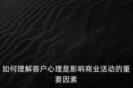 如何理解客戶心理是影響商業(yè)活動的重要因素