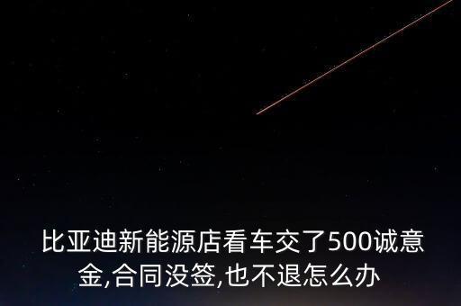  比亞迪新能源店看車交了500誠(chéng)意金,合同沒(méi)簽,也不退怎么辦