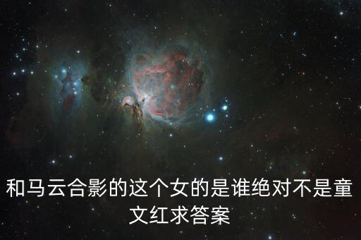 和馬云敲鐘的女孩淘寶店是什么，和馬云合影的這個女的是誰絕對不是童文紅求答案