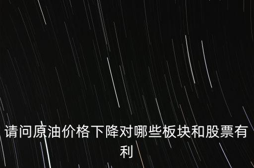 中國(guó)石化股票有什么有利政策，請(qǐng)問(wèn)原油價(jià)格下降對(duì)哪些板塊和股票有利