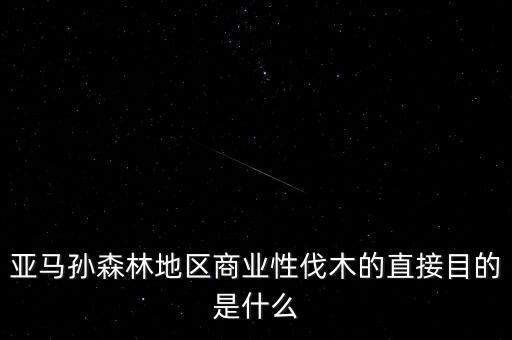 什么是商業(yè)性采伐，亞馬孫森林地區(qū)商業(yè)性伐木的直接目的是什么
