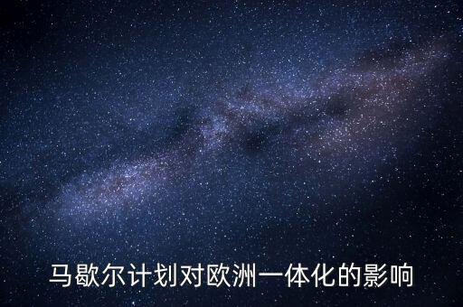 馬歇爾計劃是什么，馬歇爾計劃對歐洲一體化的影響