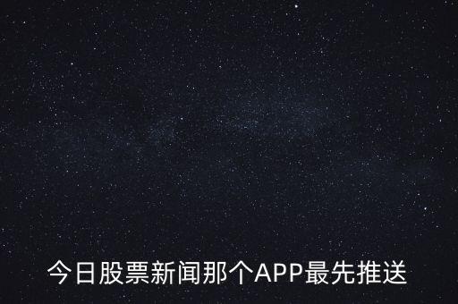 什么軟件通知新股票，今日股票新聞那個(gè)APP最先推送