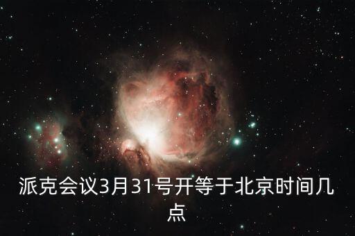 派克會(huì)議3月31號(hào)開(kāi)等于北京時(shí)間幾點(diǎn)