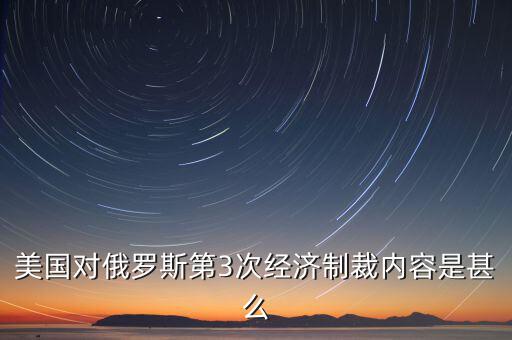 美國對(duì)俄羅斯第3次經(jīng)濟(jì)制裁內(nèi)容是甚么