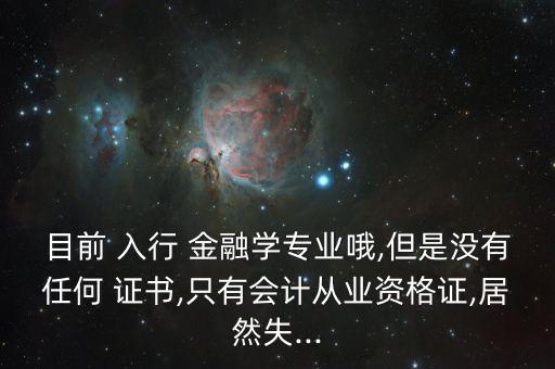 目前 入行 金融學(xué)專業(yè)哦,但是沒有任何 證書,只有會(huì)計(jì)從業(yè)資格證,居然失...