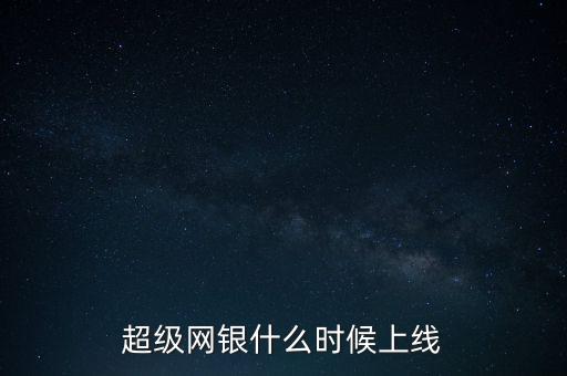 超級網(wǎng)銀是什么時(shí)候上線的，超級網(wǎng)銀什么時(shí)候上線