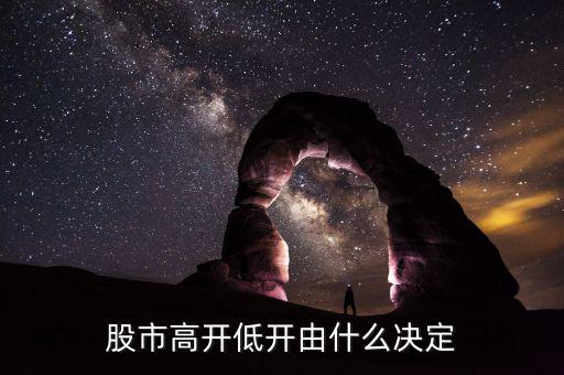 股票高開低開由什么決定，股市高開低開由什么決定的主要因素是什么