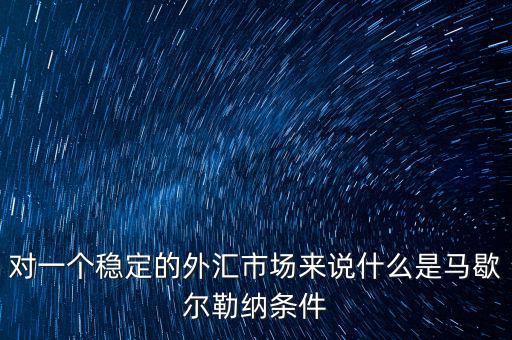 對(duì)一個(gè)穩(wěn)定的外匯市場(chǎng)來(lái)說(shuō)什么是馬歇爾勒納條件