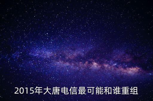 2015年大唐電信最可能和誰重組