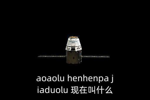 aoaolu henhenpa jiaduolu 現(xiàn)在叫什么