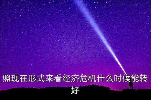 照現(xiàn)在形式來(lái)看經(jīng)濟(jì)危機(jī)什么時(shí)候能轉(zhuǎn)好