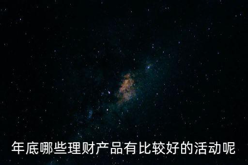 投資啦年底有什么活動嗎，年底哪些理財產(chǎn)品有比較好的活動呢