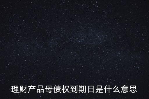 理財產(chǎn)品母債權(quán)到期日是什么意思