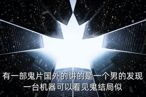 有一部鬼片國外的講的是一個男的發(fā)現(xiàn)一臺機(jī)器可以看見鬼結(jié)局似