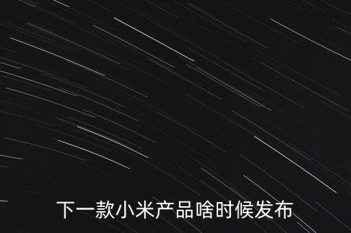 小米下一步還將生產(chǎn)什么，下一款小米產(chǎn)品啥時(shí)候發(fā)布