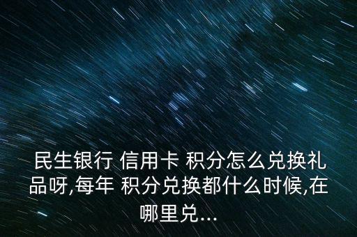  民生銀行 信用卡 積分怎么兌換禮品呀,每年 積分兌換都什么時(shí)候,在哪里兌...