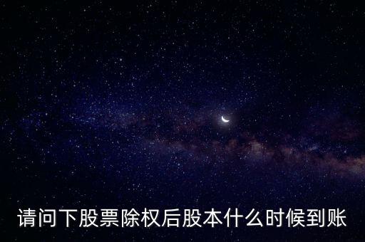除權(quán)后的股票什么時(shí)候到賬，請(qǐng)問(wèn)下股票除權(quán)后股本什么時(shí)候到賬