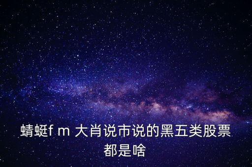 蜻蜓f m 大肖說市說的黑五類股票都是啥