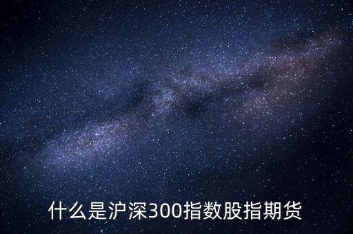 什么是滬深300指數(shù)期貨，什么是滬深300指數(shù)股指期貨