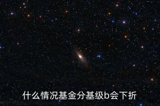 是什么原因?qū)е粱葿級(jí)下折，什么情況基金分基級(jí)b會(huì)下折