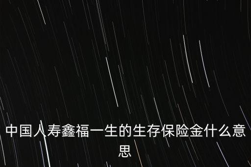 中國(guó)人壽鑫福一生的生存保險(xiǎn)金什么意思