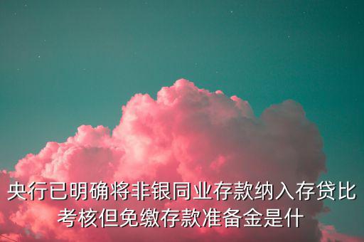 央行已明確將非銀同業(yè)存款納入存貸比考核但免繳存款準(zhǔn)備金是什