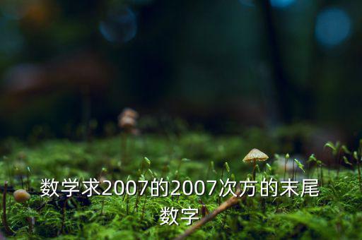 判斷7的2007次方為什么尾數(shù)是3，數(shù)學(xué)求2007的2007次方的末尾數(shù)字