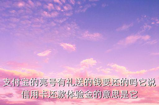 支付寶的亮號(hào)有禮送的錢要還的嗎它說信用卡還款體驗(yàn)金的意思是它