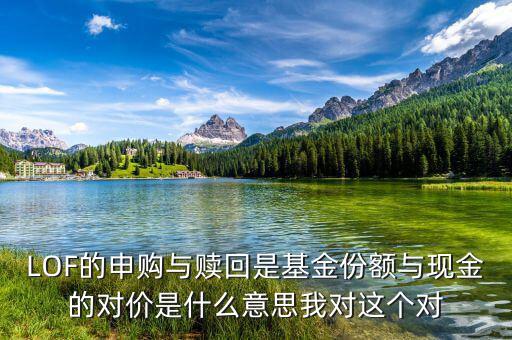 現(xiàn)金對價(jià)什么意思，LOF的申購與贖回是基金份額與現(xiàn)金的對價(jià)是什么意思我對這個(gè)對