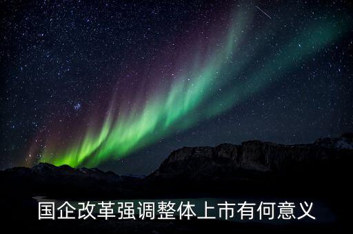 國(guó)企改革強(qiáng)調(diào)整體上市有何意義