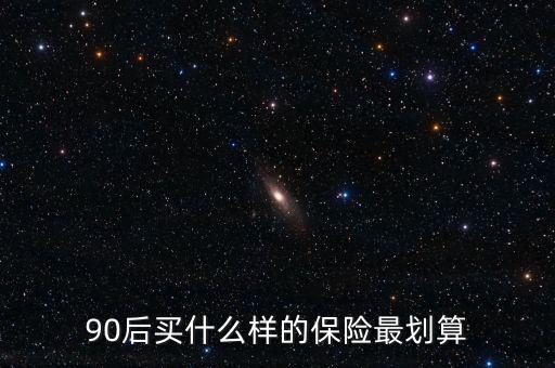 90后買什么保險(xiǎn)好，買什么保險(xiǎn)好90后