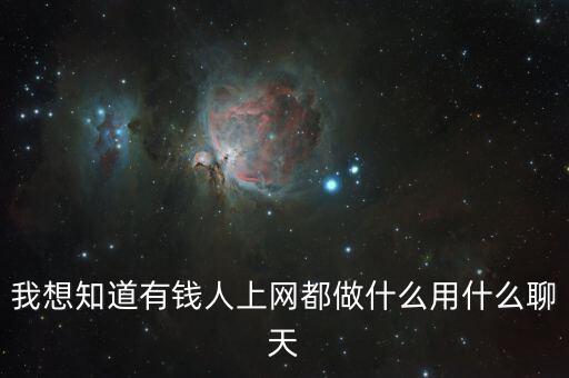 我想知道有錢(qián)人上網(wǎng)都做什么用什么聊天