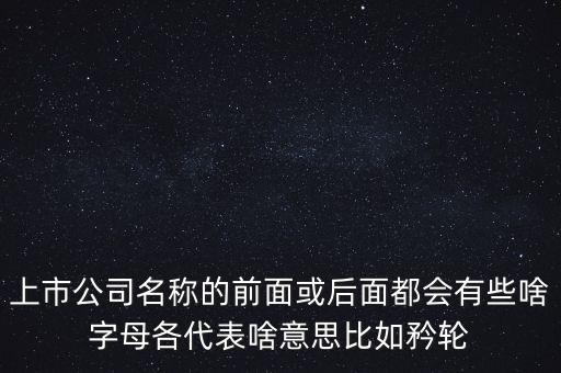 上市公司名稱的前面或后面都會有些啥字母各代表啥意思比如矜輪