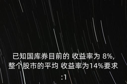 已知國庫券目前的 收益率為 8%,整個(gè)股市的平均 收益率為14%要求:1