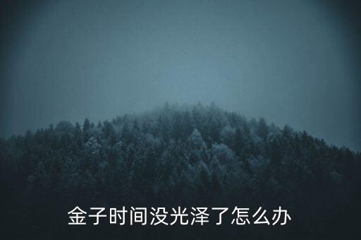 黃金暗淡了怎么辦,黃金戴久了會掉色?原因:或是鍍金的原因