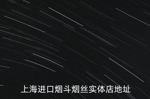  上海進(jìn)口煙斗煙絲實(shí)體店地址