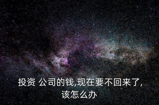  投資 公司的錢(qián),現(xiàn)在要不回來(lái)了,該怎么辦