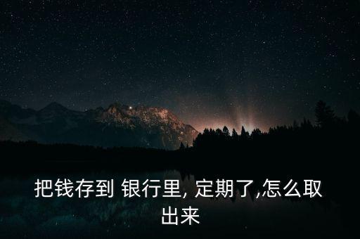把錢存到 銀行里, 定期了,怎么取出來