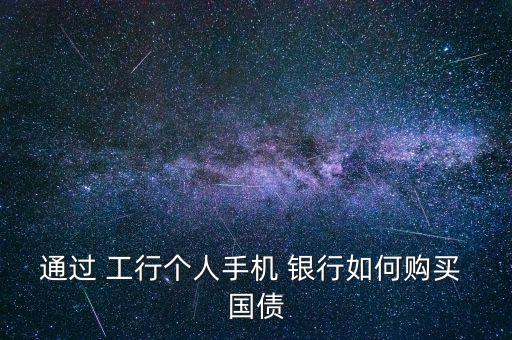 通過 工行個人手機 銀行如何購買 國債