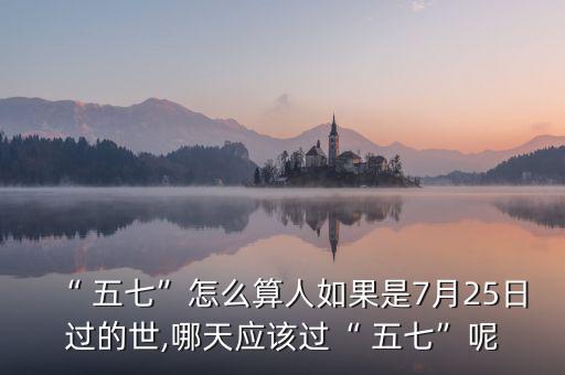 “ 五七”怎么算人如果是7月25日過的世,哪天應(yīng)該過“ 五七”呢