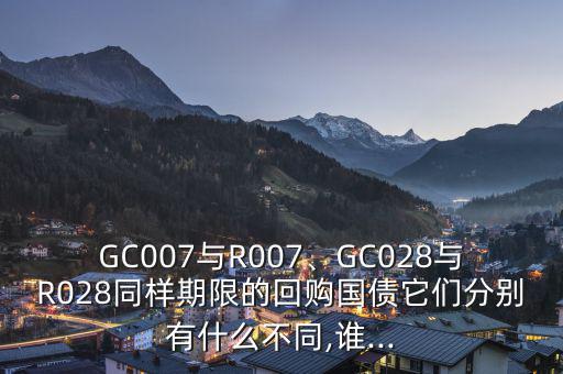 GC007與R007、GC028與R028同樣期限的回購國債它們分別有什么不同,誰...