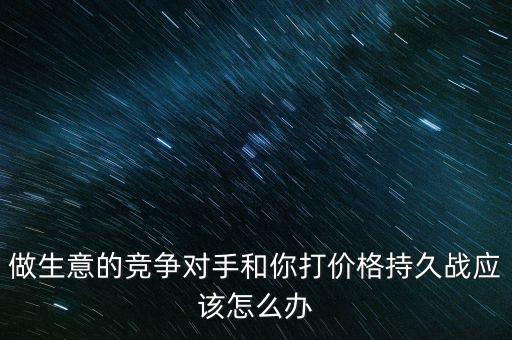 做生意的競爭對手和你打價(jià)格持久戰(zhàn)應(yīng)該怎么辦